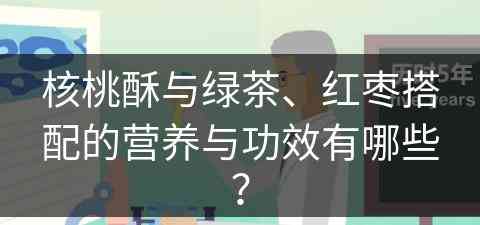 核桃酥与绿茶、红枣搭配的营养与功效有哪些？